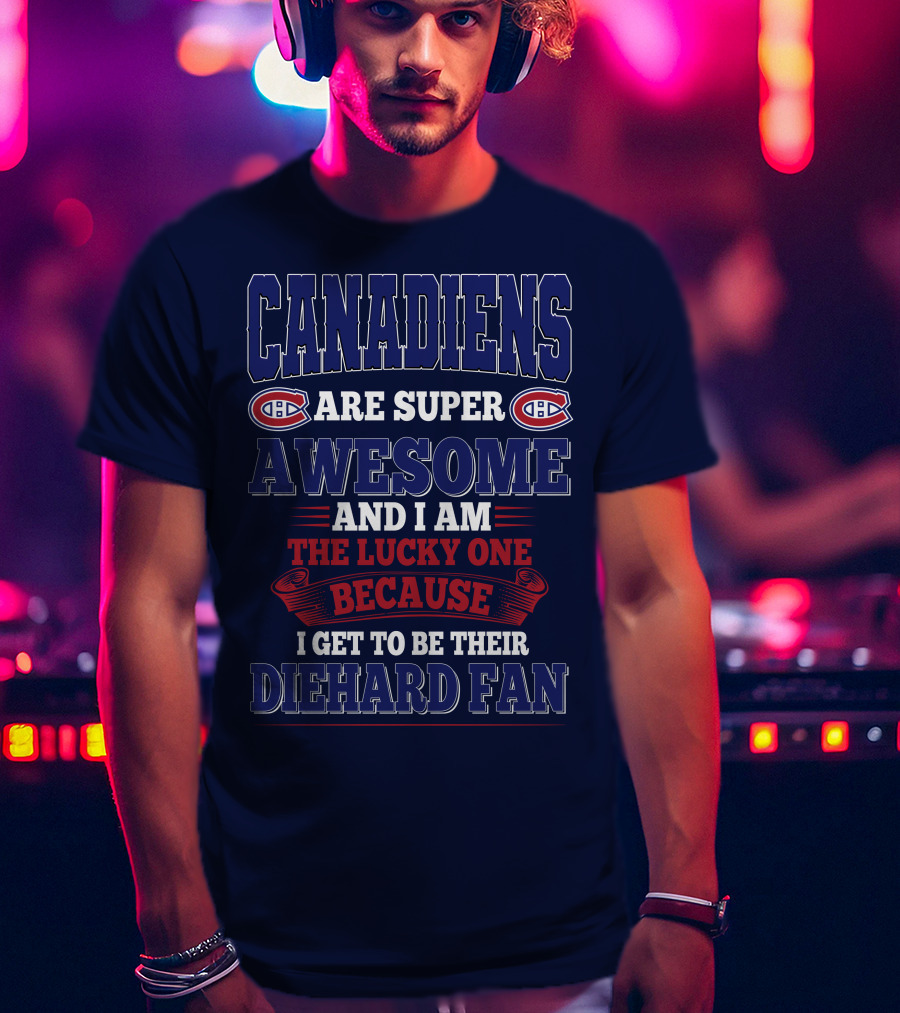 Canadiens Are Super Awesome And I Am The Lucky One Because I Get To Be Their Diehard Fan T-Shirt