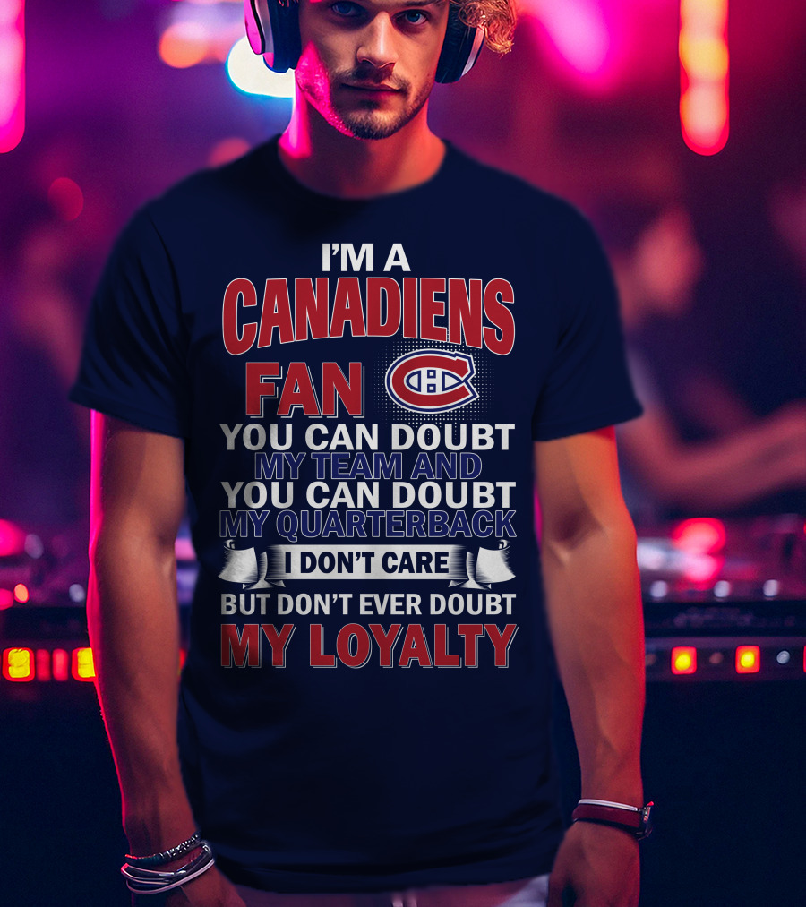 I'm A Canadiens Fan You Can Doubt My Team And You Can Doubt My Quarterback I Don't Care But Don't Ever Doubt My Loyalty T-Shirt