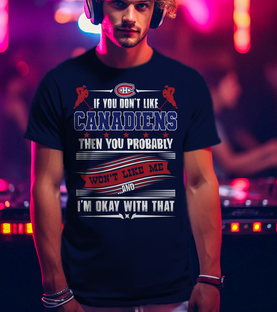 If You Don't Like Canadiens Then You Probably Won't Like Me And I'm Okay With That T-Shirt