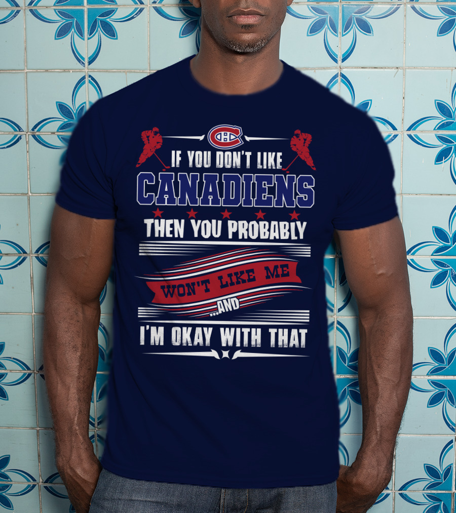 If You Don't Like Canadiens Then You Probably Won't Like Me And I'm Okay With That T-Shirt