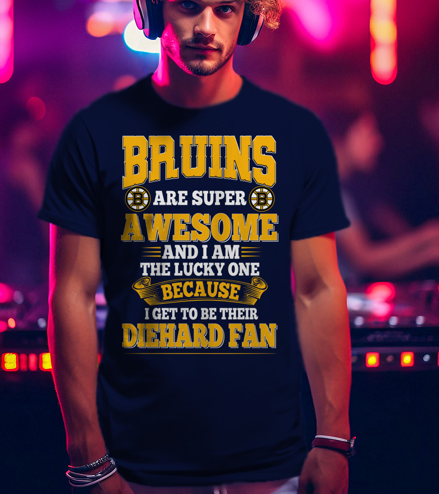 Bruins Are Super Awesome And I Am The Lucky One Because I Get To Be Their Diehard Fan Boston Bruins T-Shirt