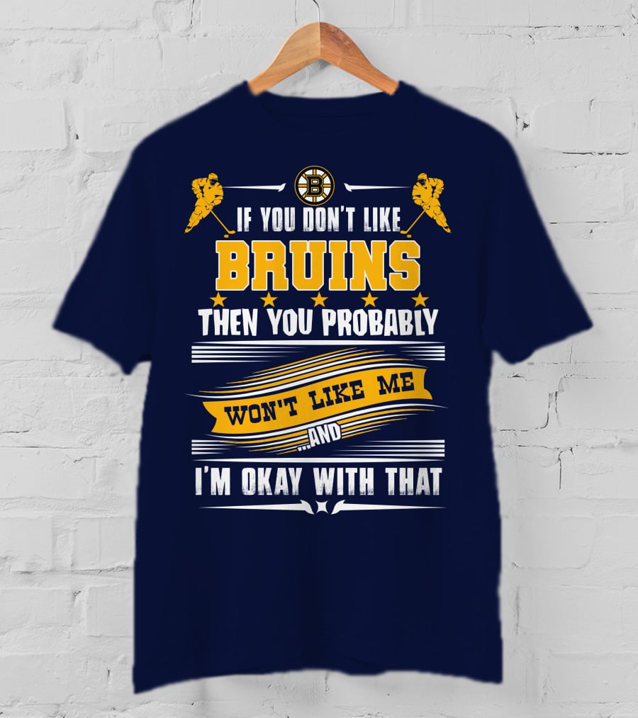 If You Don't Like Bruins Then You Probably Won't Like Me And I'm Okay With That T-Shirt