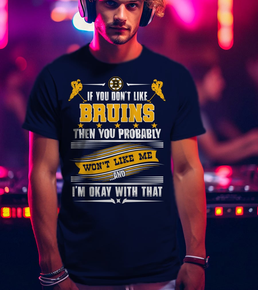 If You Don't Like Bruins Then You Probably Won't Like Me And I'm Okay With That T-Shirt