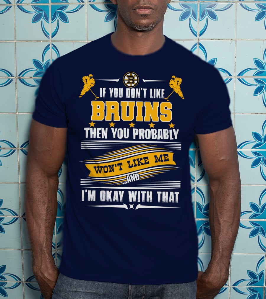 If You Don't Like Bruins Then You Probably Won't Like Me And I'm Okay With That T-Shirt