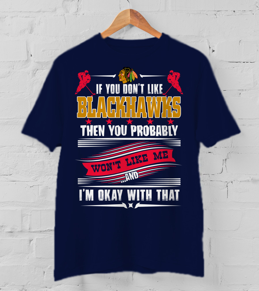 Chicago Blackhawks If You Don't Like Blackhawks Then You Probably Won't Like Me And I'm Okay With That T-Shirt