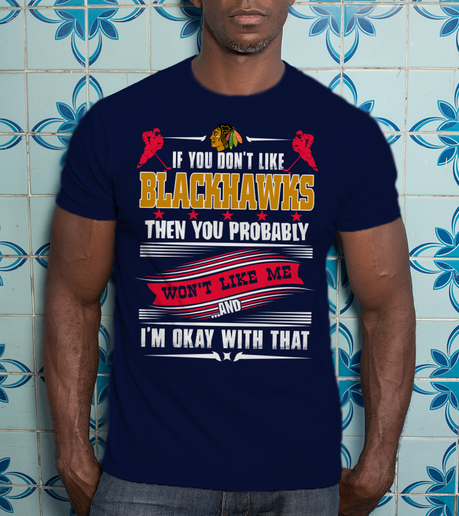 Chicago Blackhawks If You Don't Like Blackhawks Then You Probably Won't Like Me And I'm Okay With That T-Shirt