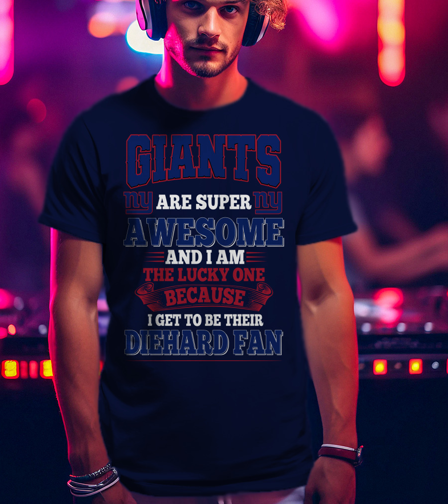 New York Giants Are Super Awesome And I Am The Lucky One Because I Get To Be Their Diehard Fan T-Shirt
