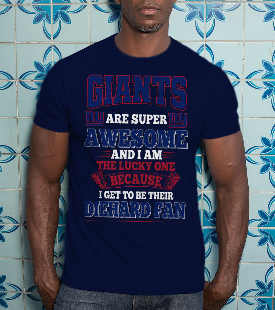 New York Giants Are Super Awesome And I Am The Lucky One Because I Get To Be Their Diehard Fan T-Shirt