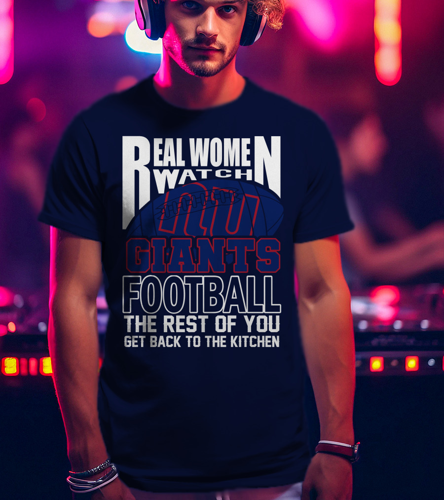 Real Women Watch New York Giants Football The Rest Of You Get Back To The Kitchen T-Shirt
