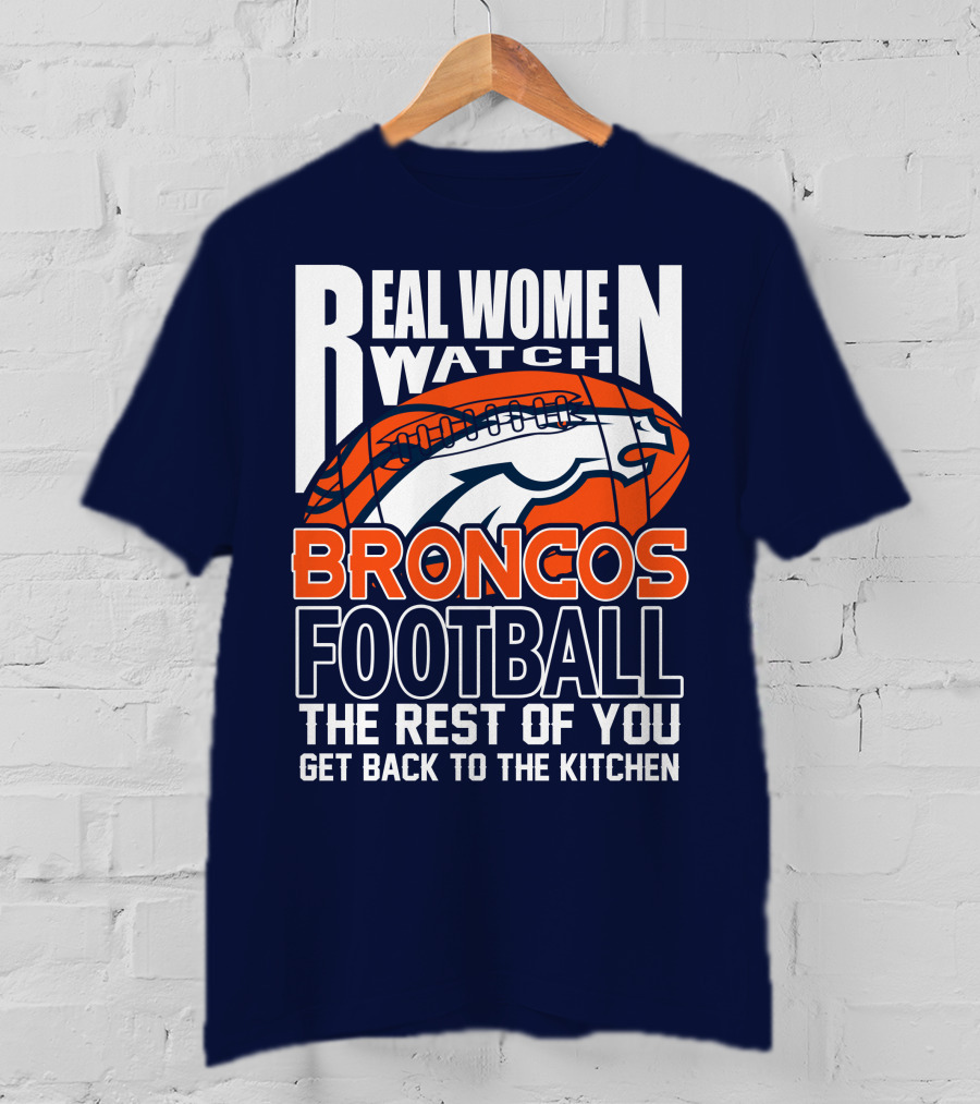 Real Women Watch Broncos Football The Rest Of You Get Back To The Kitchen T-Shirt