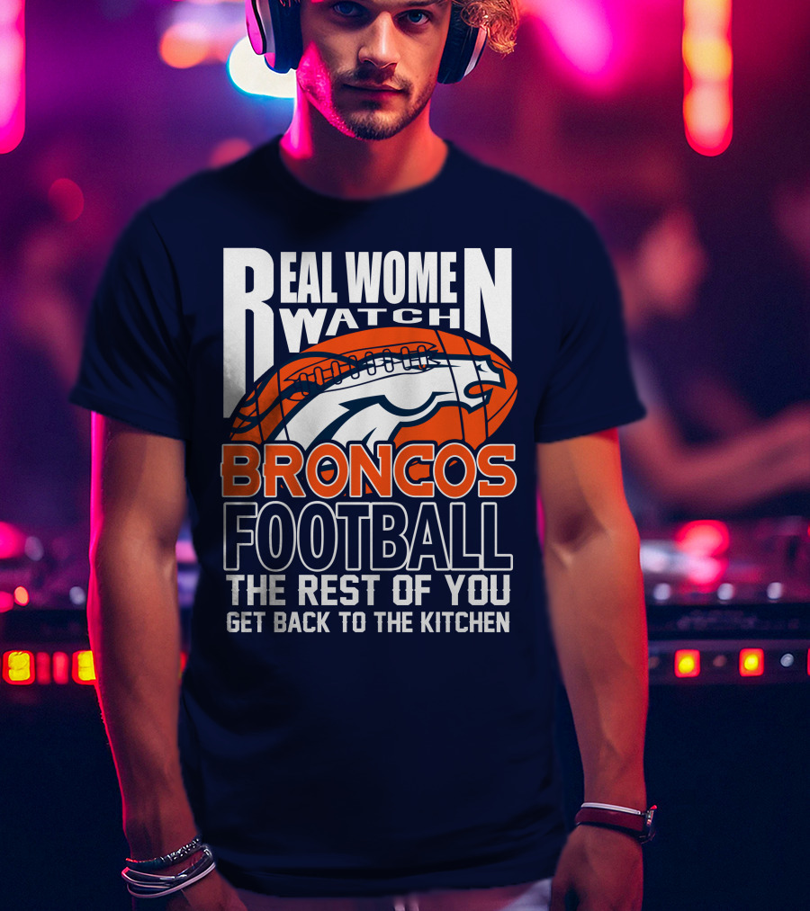 Real Women Watch Broncos Football The Rest Of You Get Back To The Kitchen T-Shirt