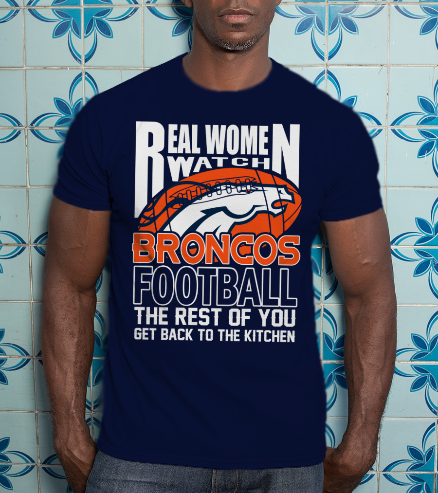 Real Women Watch Broncos Football The Rest Of You Get Back To The Kitchen T-Shirt