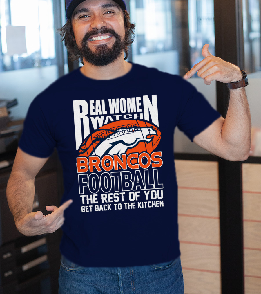Real Women Watch Broncos Football The Rest Of You Get Back To The Kitchen T-Shirt