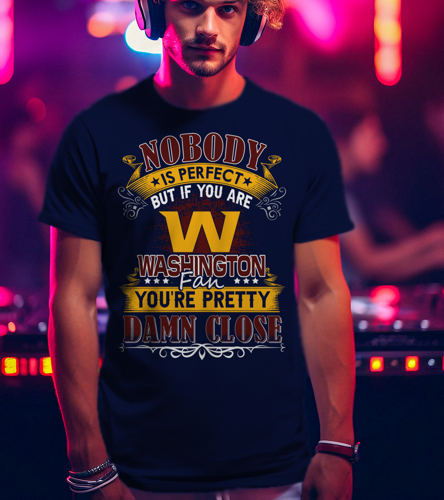 Nobody Is Perfect But If You Are Washington Fan You're Pretty Damn Close T-Shirt
