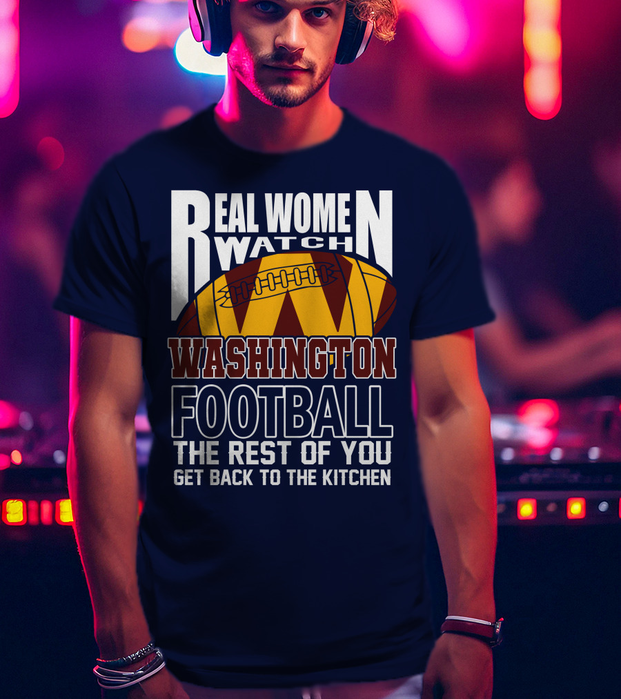 Real Women Watch Washington Football The Rest Of You Get Back To The Kitchen T-Shirt