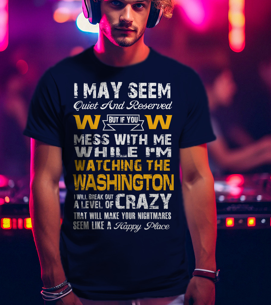 I May Seem Quiet And Reserved But If You Mess With Me While I'm Watching The Washington W W I Will Break Out A Level Of Crazy That Will Make Your Nightmares Seem Like A Happy Place T-Shirt