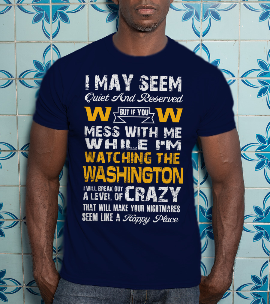 I May Seem Quiet And Reserved But If You Mess With Me While I'm Watching The Washington W W I Will Break Out A Level Of Crazy That Will Make Your Nightmares Seem Like A Happy Place T-Shirt