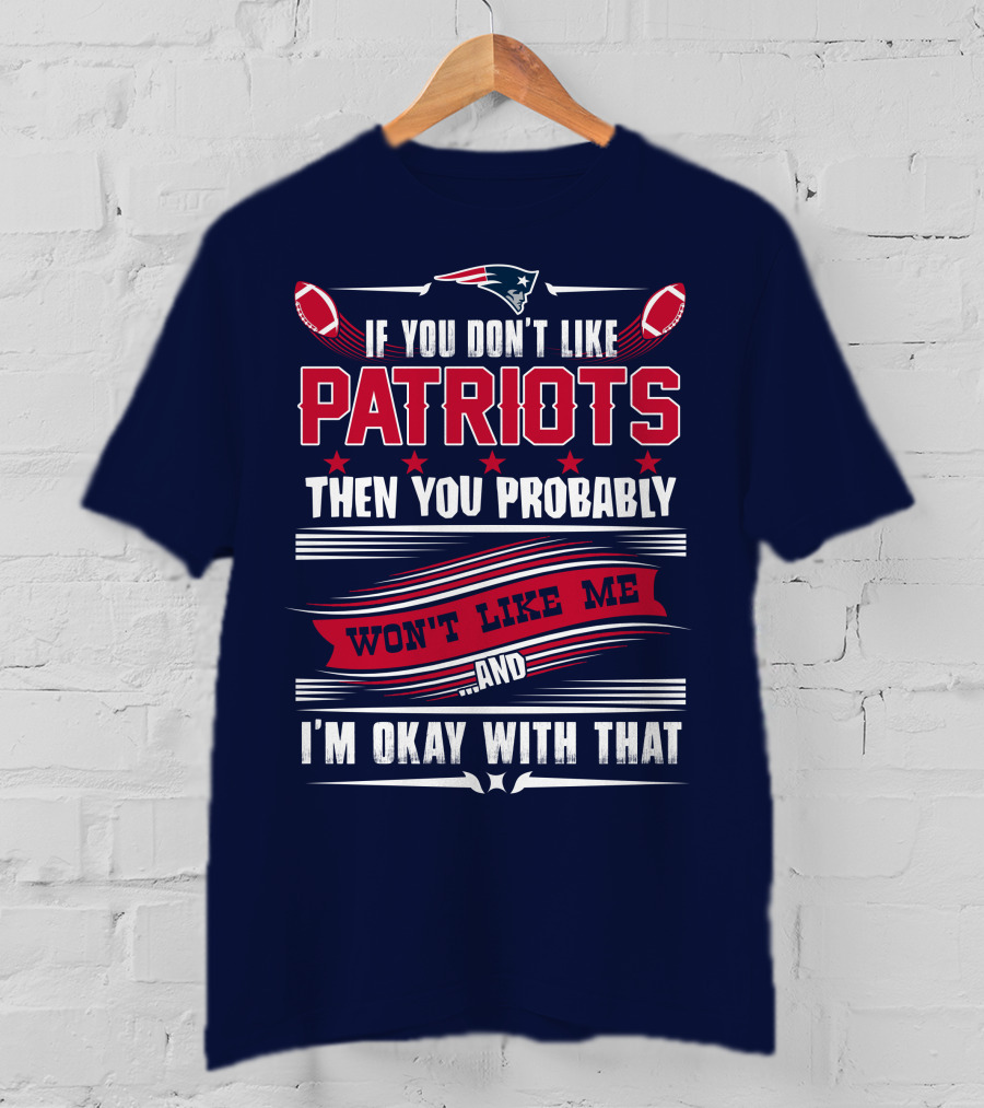 New England Patriots If You Don't Like Patriots Then You Probably Won't Like Me And I'm Okay With That T-Shirt