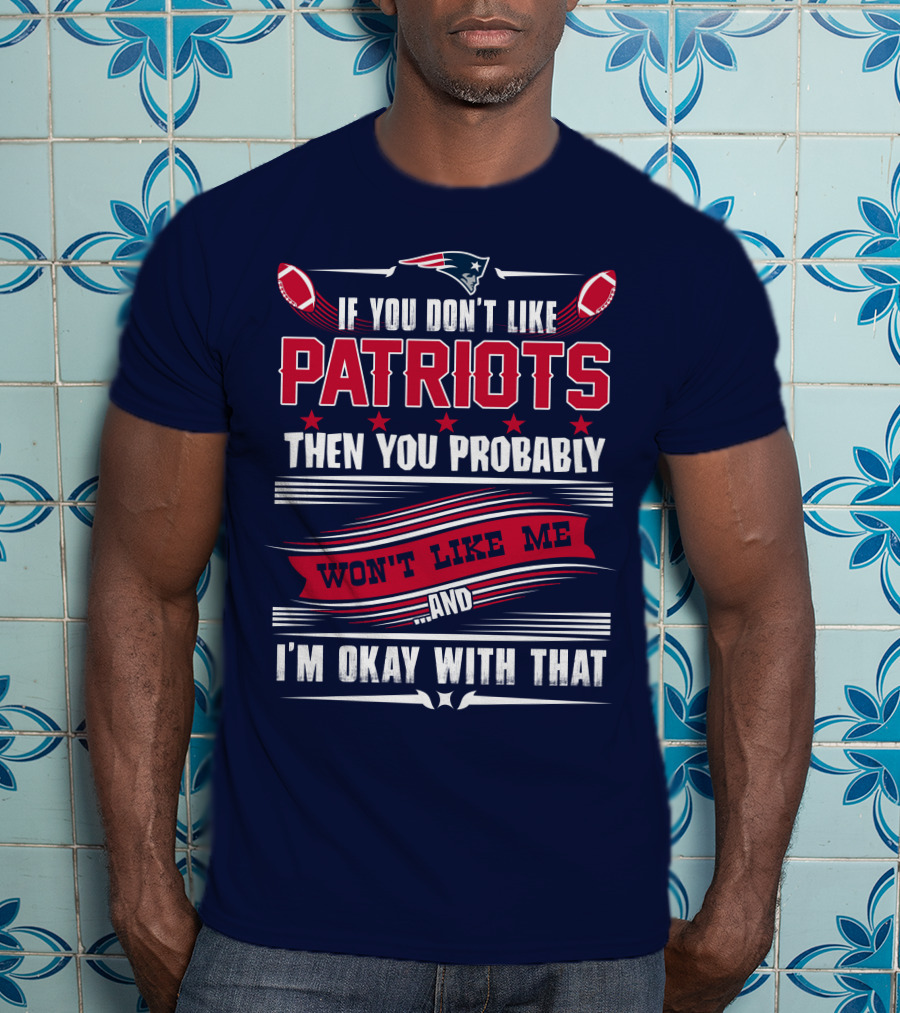 New England Patriots If You Don't Like Patriots Then You Probably Won't Like Me And I'm Okay With That T-Shirt