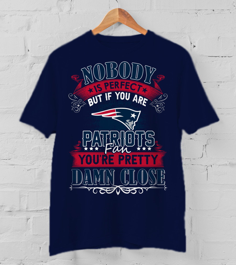 Nobody Is Perfect But If You Are New England Patriots Fan You're Pretty Damn Close T-Shirt
