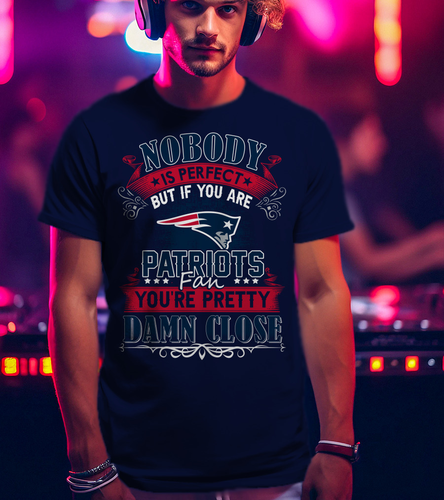 Nobody Is Perfect But If You Are New England Patriots Fan You're Pretty Damn Close T-Shirt