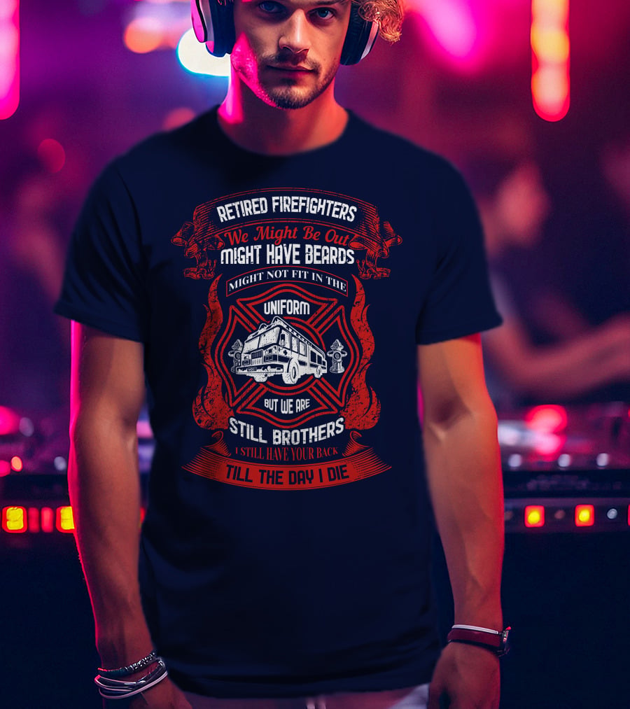 Retired Firefighters We Might Be Out Might Have Beards Still Brothers Till The Day I Die T-Shirt