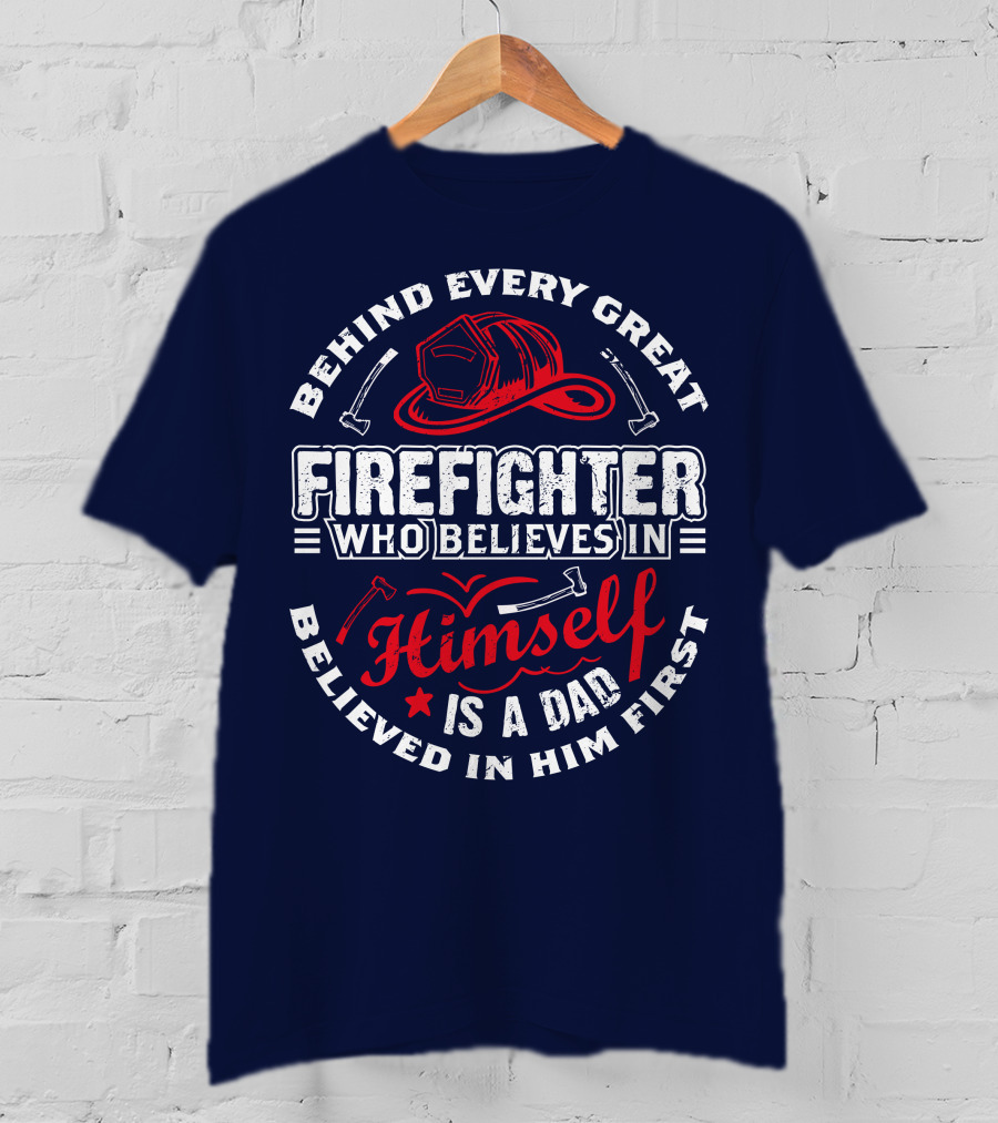 Behind Every Great Firefighter Who Believes In Himself Is A Dad Believed In Him First T-Shirt