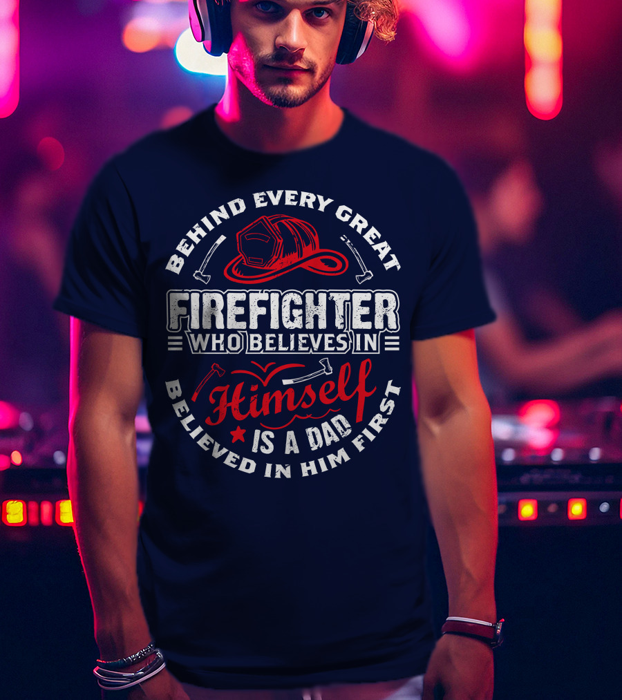 Behind Every Great Firefighter Who Believes In Himself Is A Dad Believed In Him First T-Shirt
