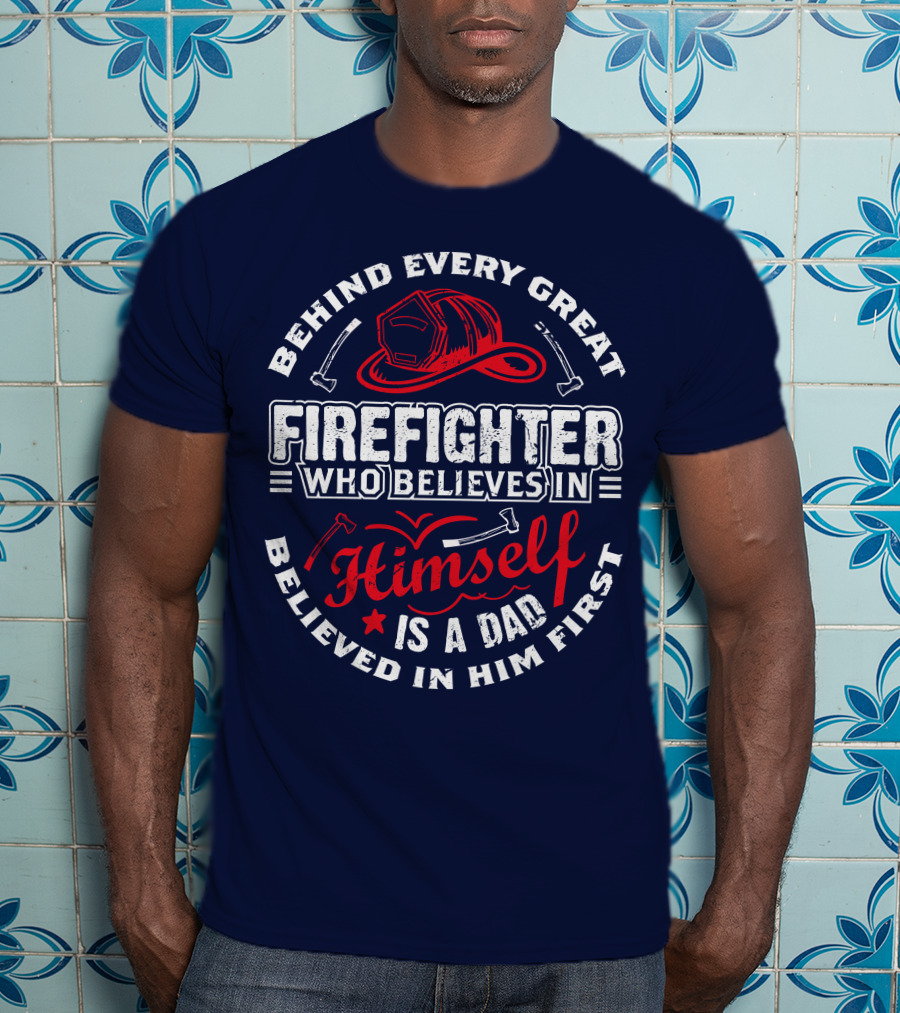 Behind Every Great Firefighter Who Believes In Himself Is A Dad Believed In Him First T-Shirt