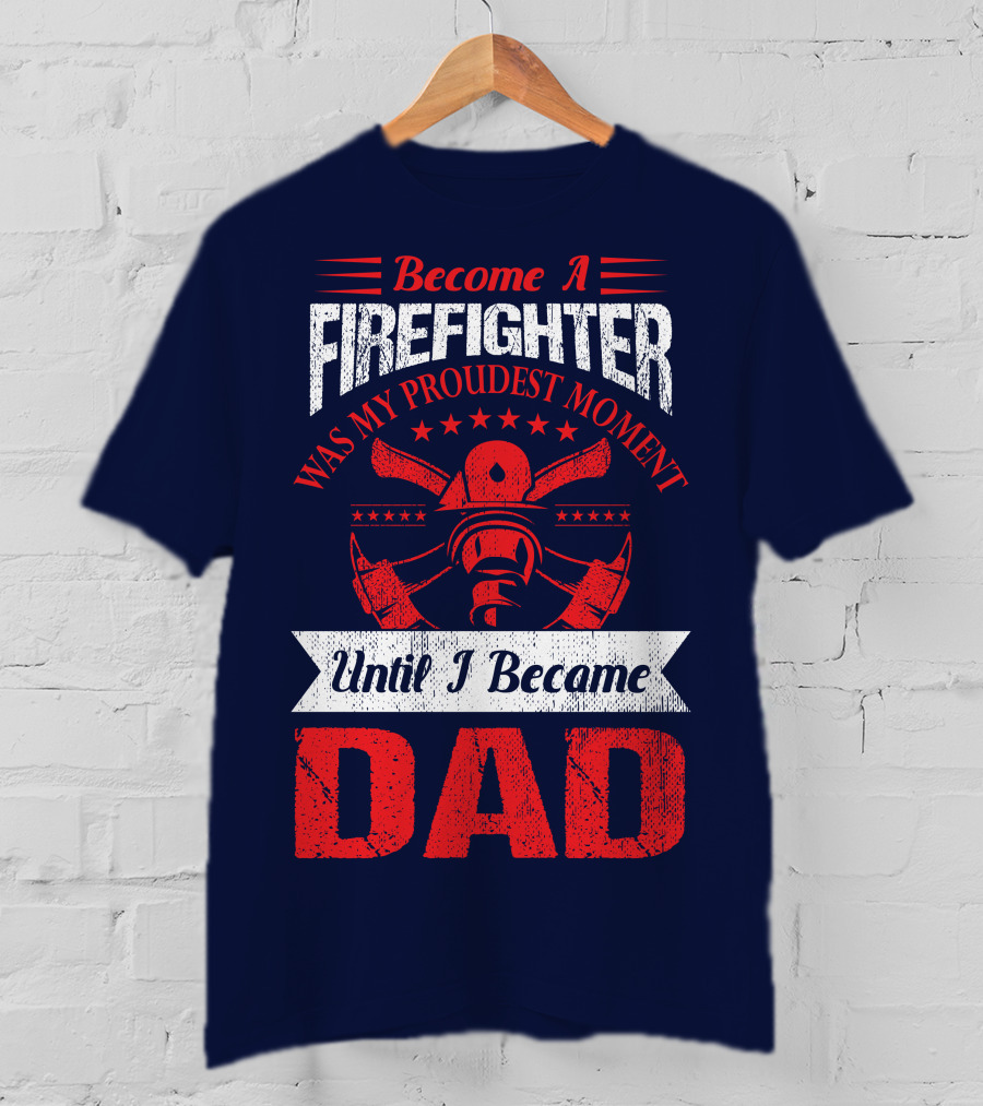 Become A Firefighter Was My Proudest Moment Until I Became Dad T-Shirt