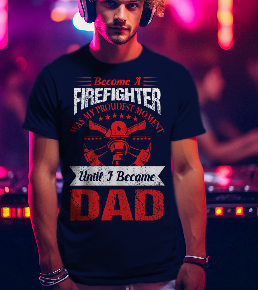 Become A Firefighter Was My Proudest Moment Until I Became Dad T-Shirt