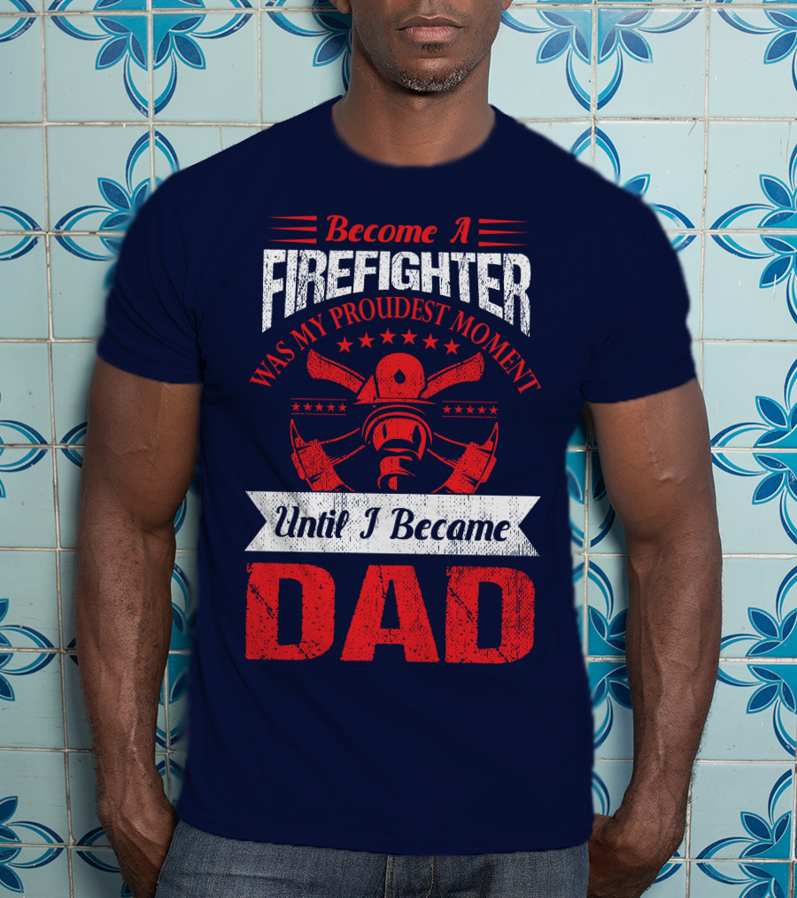 Become A Firefighter Was My Proudest Moment Until I Became Dad T-Shirt