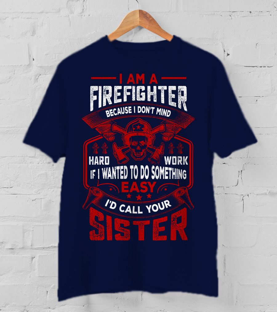 I Am A Firefighter Because I Don't Mind Hard Work If I Wanted To Do Something Easy I'd Call Your Sister T-Shirt
