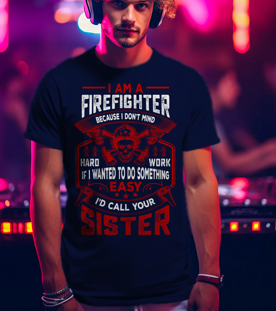 I Am A Firefighter Because I Don't Mind Hard Work If I Wanted To Do Something Easy I'd Call Your Sister T-Shirt