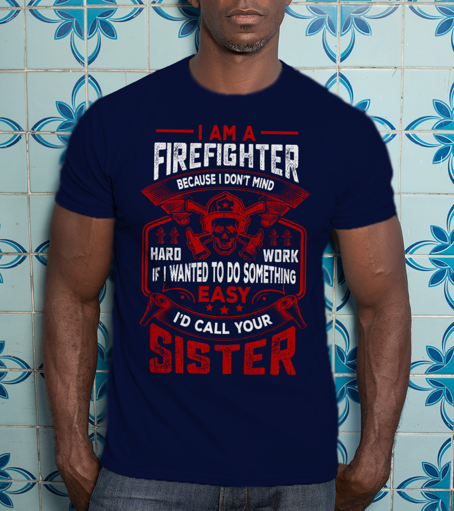 I Am A Firefighter Because I Don't Mind Hard Work If I Wanted To Do Something Easy I'd Call Your Sister T-Shirt