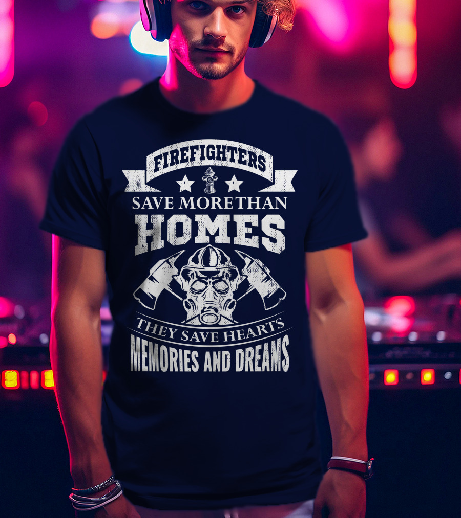 Firefighters Save More Than Homes They Save Hearts Memories And Dreams T-Shirt