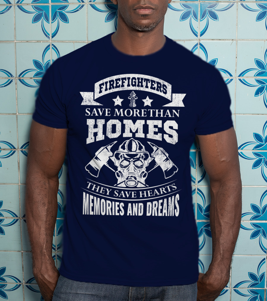Firefighters Save More Than Homes They Save Hearts Memories And Dreams T-Shirt