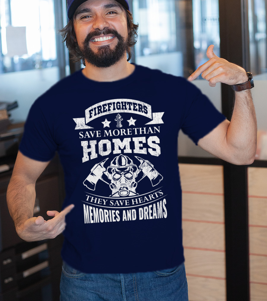 Firefighters Save More Than Homes They Save Hearts Memories And Dreams T-Shirt