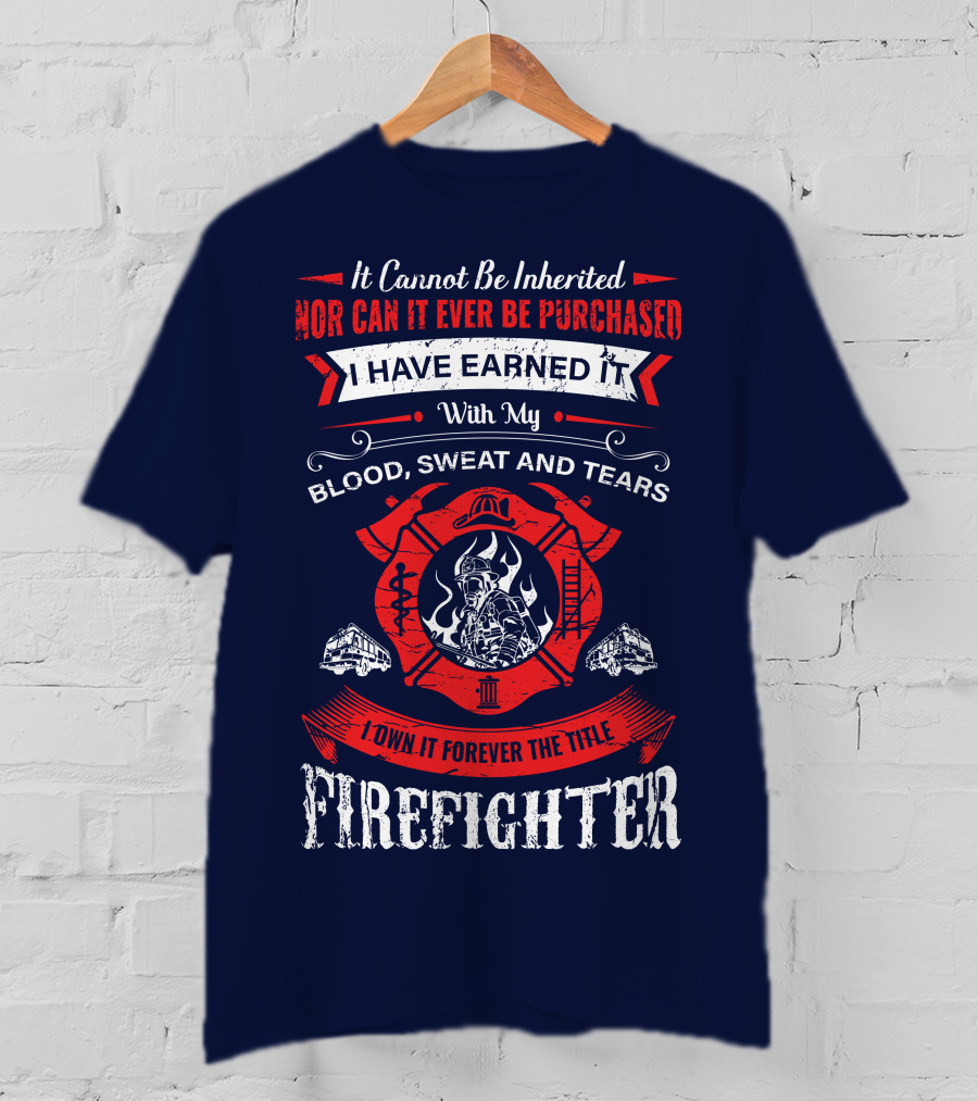 I Have Earned It With My Blood Sweat And Tears Firefighter T-Shirt