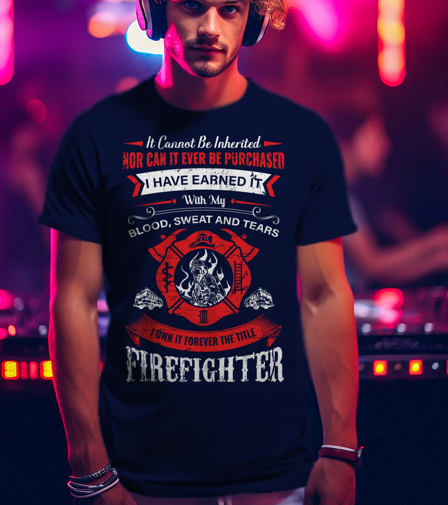 I Have Earned It With My Blood Sweat And Tears Firefighter T-Shirt
