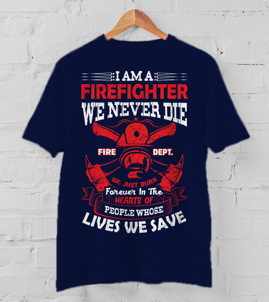 I Am A Firefighter We Never Die Fire Dept We Just Burn Forever In The Hearts Of People Whose Lives We Save T-Shirt