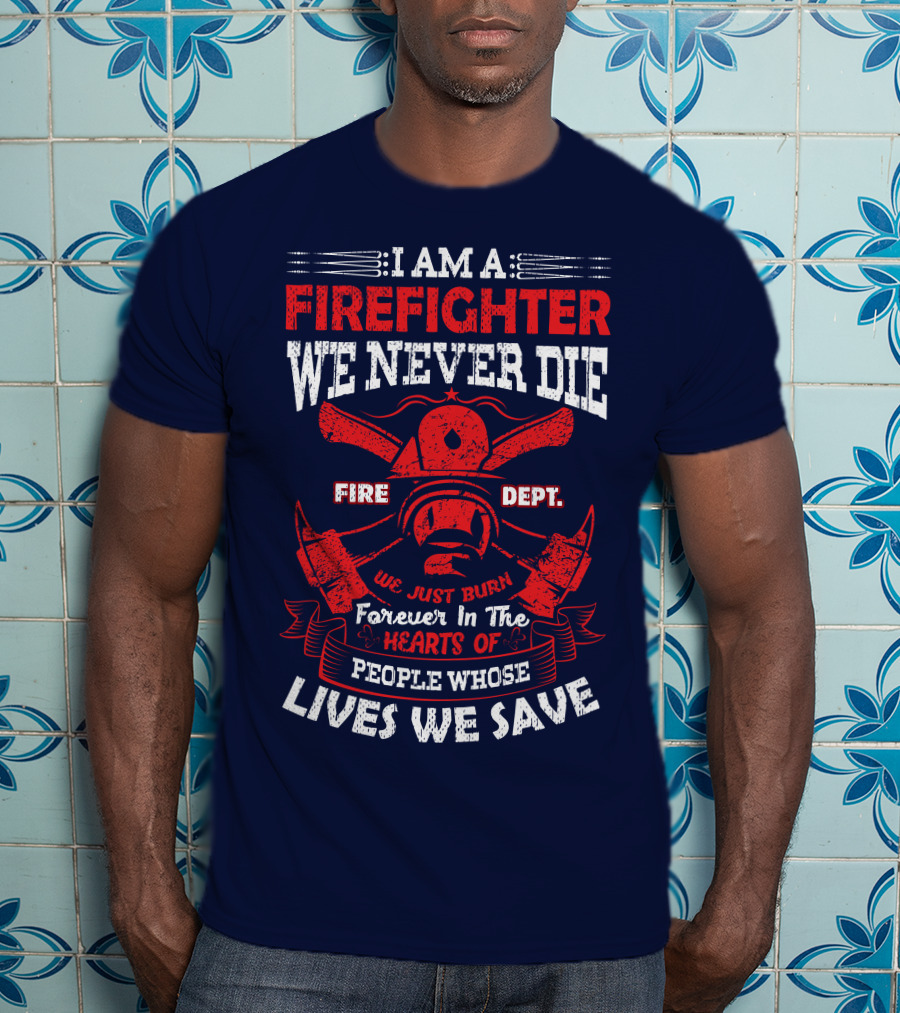 I Am A Firefighter We Never Die Fire Dept We Just Burn Forever In The Hearts Of People Whose Lives We Save T-Shirt