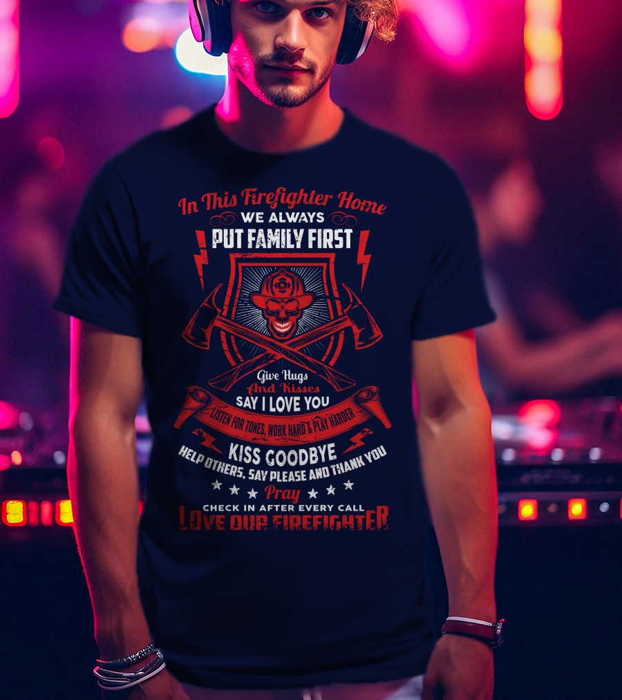 In This Firefighter Home We Always Put Family First Give Hugs And Kisses Say I Love You Listen For Tones Work Hard Play Harder Kiss Goodbye Help Others Say Please And Thank You Pray Check In After Every Call Love Our Firefighter T-Shirt