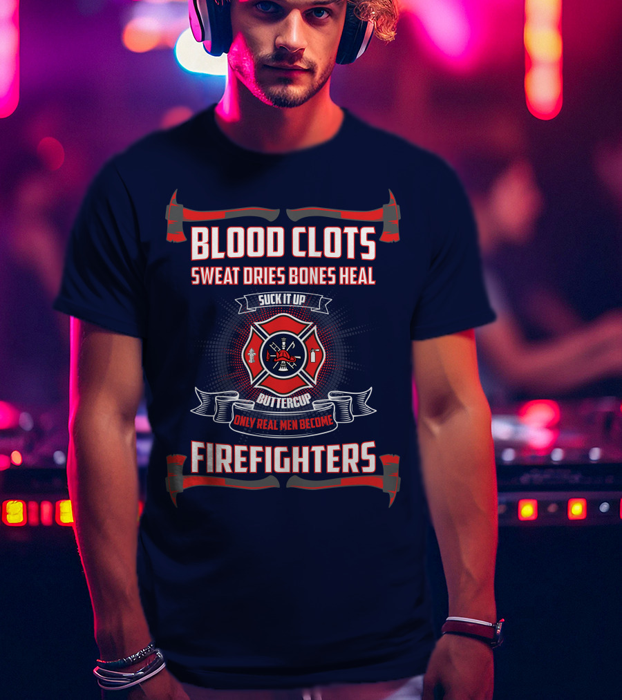 Blood Clots Sweat Dries Bones Heal Suck It Up Buttercup Only Real Men Become Firefighters T-Shirt