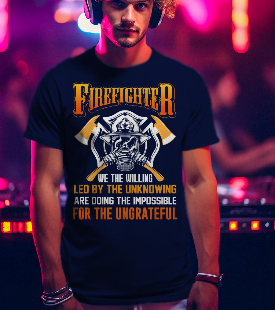 Firefighter We The Willing Led By The Unknowing Are Doing The Impossible For The Ungrateful T-Shirt