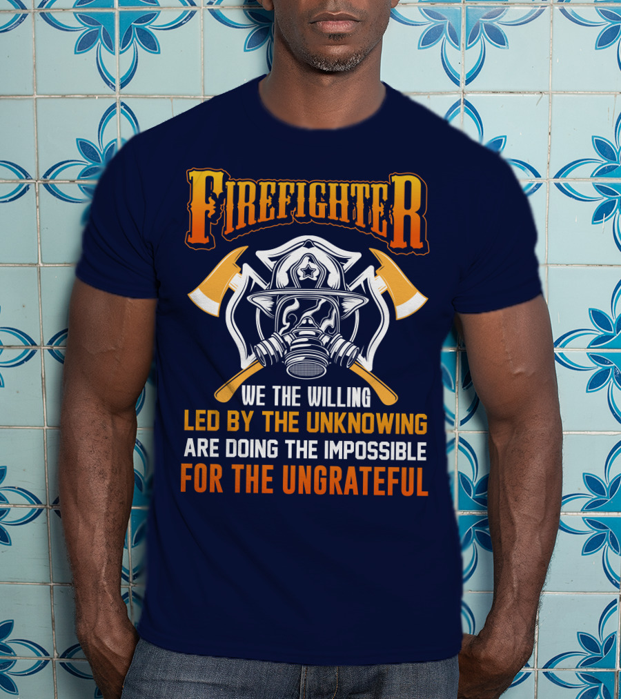Firefighter We The Willing Led By The Unknowing Are Doing The Impossible For The Ungrateful T-Shirt