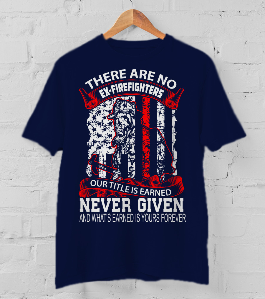There Are No Ex-Firefighters Our Title Is Earned Never Given And What's Earned Is Yours Forever T-Shirt