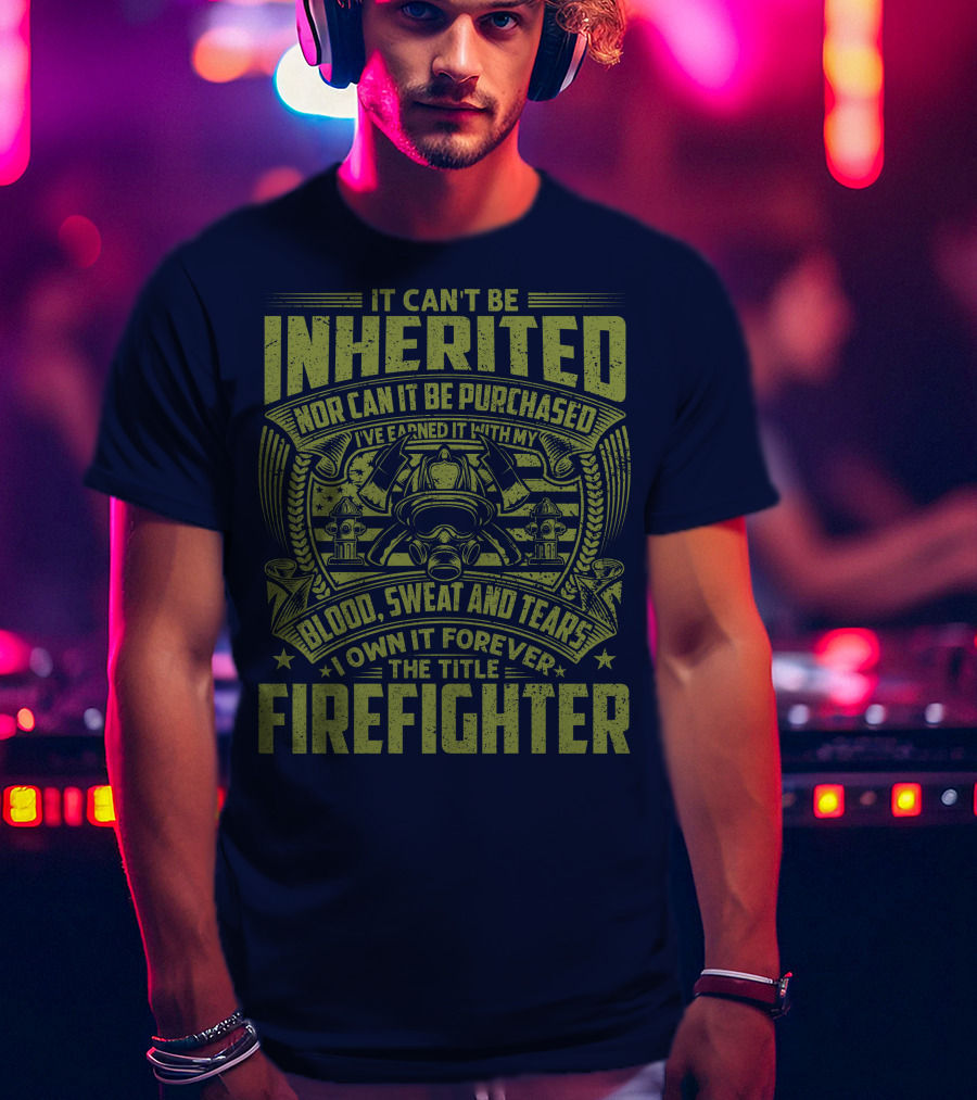 It Can't Be Inherited Nor Can It Be Purchased Blood Sweat And Tears I Own It Forever The Title Firefighter T-Shirt
