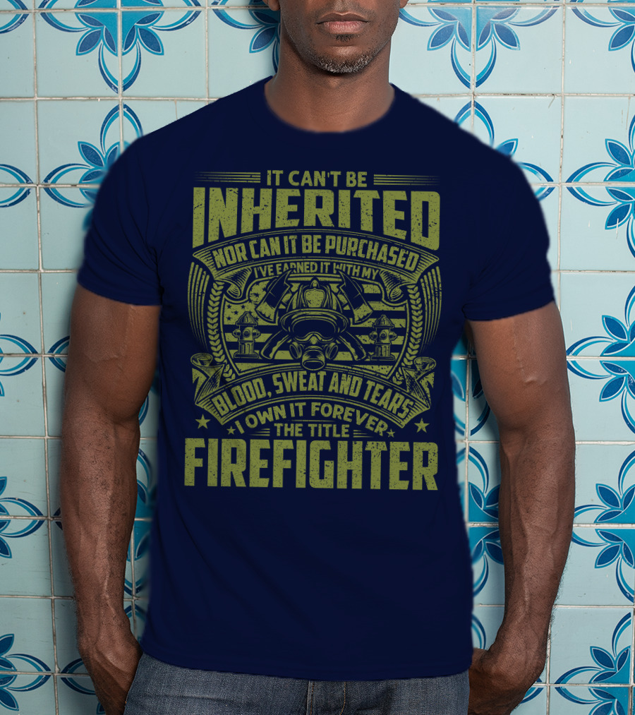 It Can't Be Inherited Nor Can It Be Purchased Blood Sweat And Tears I Own It Forever The Title Firefighter T-Shirt