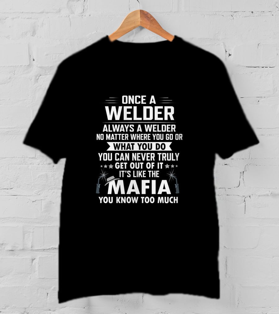 Once A Welder Always A Welder No Matter Where You Go Or What You Do You Can Never Truly Get Out Of It It's Like The Mafia You Know Too Much T-Shirt